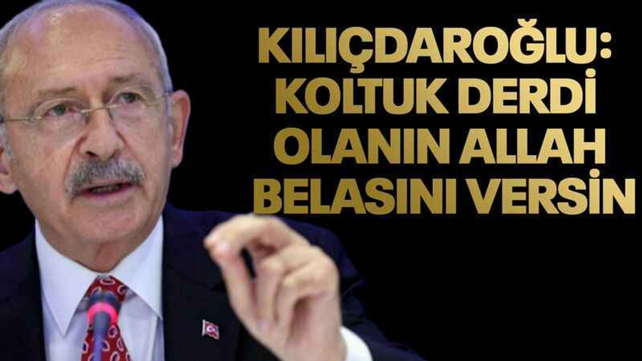 Kılıçdaroğlu: Koltuk derdi olanın Allah belasını versin